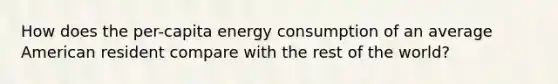 How does the per-capita energy consumption of an average American resident compare with the rest of the world?