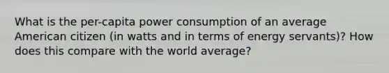 What is the per-capita power consumption of an average American citizen (in watts and in terms of energy servants)? How does this compare with the world average?