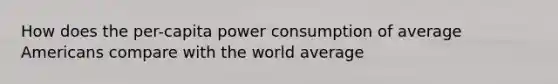 How does the per-capita power consumption of average Americans compare with the world average