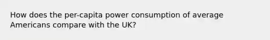 How does the per-capita power consumption of average Americans compare with the UK?