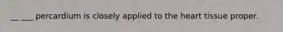 __ ___ percardium is closely applied to the heart tissue proper.