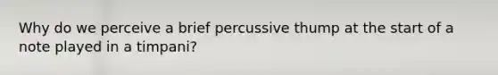 Why do we perceive a brief percussive thump at the start of a note played in a timpani?