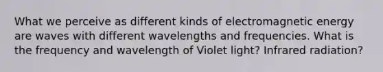 What we perceive as different kinds of electromagnetic energy are waves with different wavelengths and frequencies. What is the frequency and wavelength of Violet light? Infrared radiation?