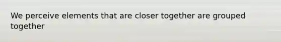 We perceive elements that are closer together are grouped together