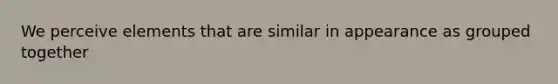 We perceive elements that are similar in appearance as grouped together