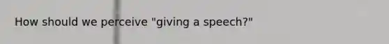 How should we perceive "giving a speech?"