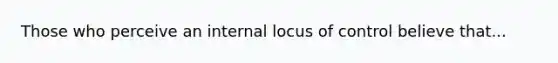 Those who perceive an internal locus of control believe that...