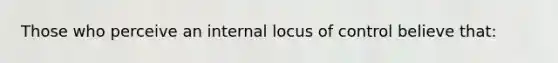 Those who perceive an internal locus of control believe that: