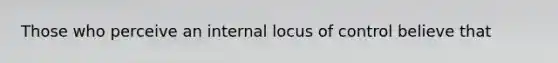 Those who perceive an internal locus of control believe that