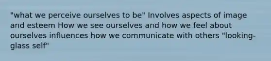 "what we perceive ourselves to be" Involves aspects of image and esteem How we see ourselves and how we feel about ourselves influences how we communicate with others "looking-glass self"