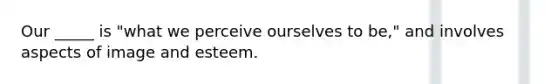 Our _____ is "what we perceive ourselves to be," and involves aspects of image and esteem.