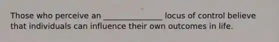 Those who perceive an _______________ locus of control believe that individuals can influence their own outcomes in life.
