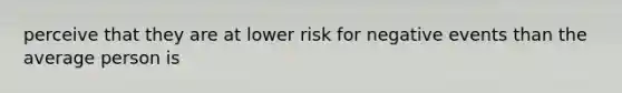 perceive that they are at lower risk for negative events than the average person is