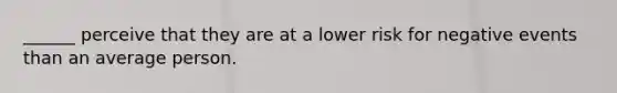 ______ perceive that they are at a lower risk for negative events than an average person.