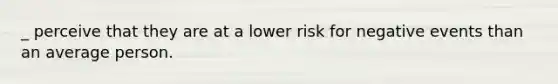 _ perceive that they are at a lower risk for negative events than an average person.