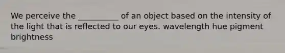 We perceive the __________ of an object based on the intensity of the light that is reflected to our eyes. wavelength hue pigment brightness