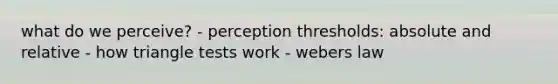 what do we perceive? - perception thresholds: absolute and relative - how triangle tests work - webers law