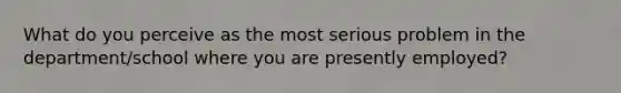 What do you perceive as the most serious problem in the department/school where you are presently employed?