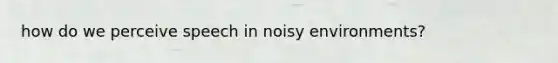 how do we perceive speech in noisy environments?