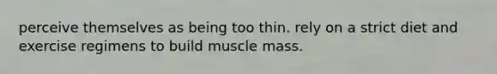 perceive themselves as being too thin. rely on a strict diet and exercise regimens to build muscle mass.