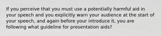 If you perceive that you must use a potentially harmful aid in your speech and you explicitly warn your audience at the start of your speech, and again before your introduce it, you are following what guideline for presentation aids?