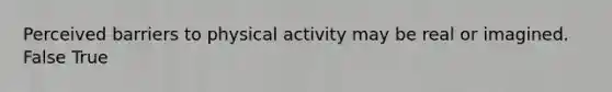 Perceived barriers to physical activity may be real or imagined. False True