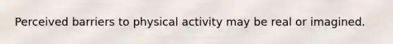 Perceived barriers to physical activity may be real or imagined.