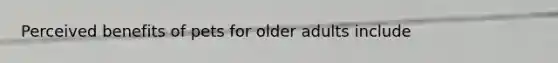 Perceived benefits of pets for older adults include