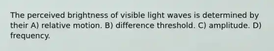 The perceived brightness of visible light waves is determined by their A) relative motion. B) difference threshold. C) amplitude. D) frequency.