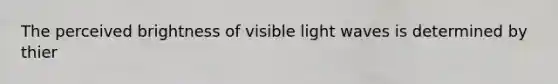 The perceived brightness of visible light waves is determined by thier