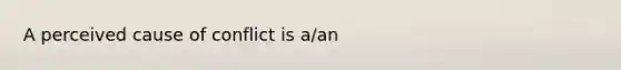 A perceived cause of conflict is a/an