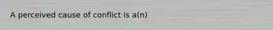 A perceived cause of conflict is a(n)