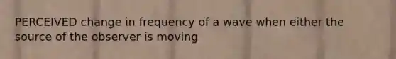 PERCEIVED change in frequency of a wave when either the source of the observer is moving