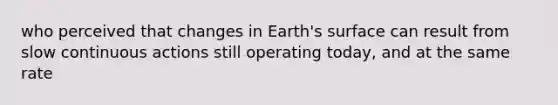 who perceived that changes in Earth's surface can result from slow continuous actions still operating today, and at the same rate