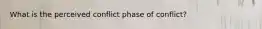 What is the perceived conflict phase of conflict?