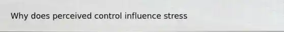Why does perceived control influence stress