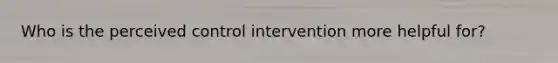 Who is the perceived control intervention more helpful for?