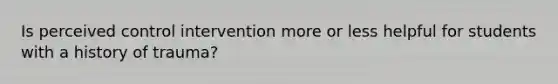 Is perceived control intervention more or less helpful for students with a history of trauma?