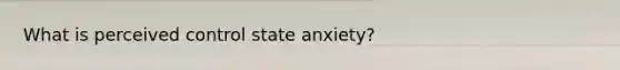 What is perceived control state anxiety?