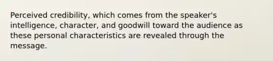 Perceived credibility, which comes from the speaker's intelligence, character, and goodwill toward the audience as these personal characteristics are revealed through the message.