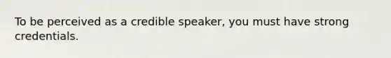 To be perceived as a credible speaker, you must have strong credentials.