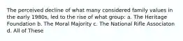 The perceived decline of what many considered family values in the early 1980s, led to the rise of what group: a. The Heritage Foundation b. The Moral Majority c. The National Rifle Associaton d. All of These