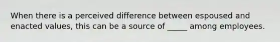 When there is a perceived difference between espoused and enacted values, this can be a source of _____ among employees.