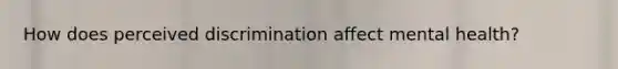 How does perceived discrimination affect mental health?