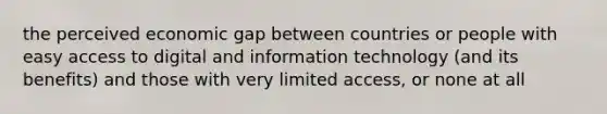 the perceived economic gap between countries or people with easy access to digital and information technology (and its benefits) and those with very limited access, or none at all