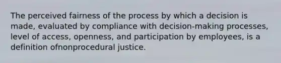 The perceived fairness of the process by which a decision is made, evaluated by compliance with decision-making processes, level of access, openness, and participation by employees, is a definition ofnonprocedural justice.