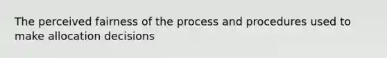 The perceived fairness of the process and procedures used to make allocation decisions