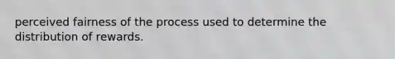 perceived fairness of the process used to determine the distribution of rewards.