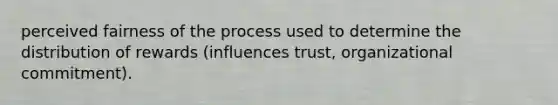 perceived fairness of the process used to determine the distribution of rewards (influences trust, organizational commitment).