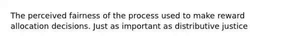 The perceived fairness of the process used to make reward allocation decisions. Just as important as distributive justice